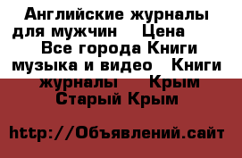 Английские журналы для мужчин  › Цена ­ 500 - Все города Книги, музыка и видео » Книги, журналы   . Крым,Старый Крым